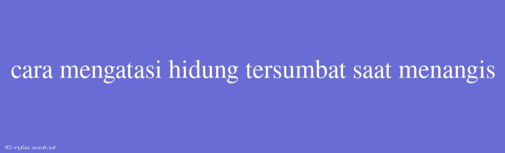 Cara Mengatasi Hidung Tersumbat Saat Menangis