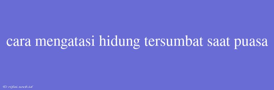 Cara Mengatasi Hidung Tersumbat Saat Puasa