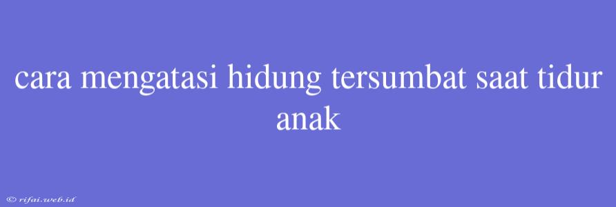 Cara Mengatasi Hidung Tersumbat Saat Tidur Anak