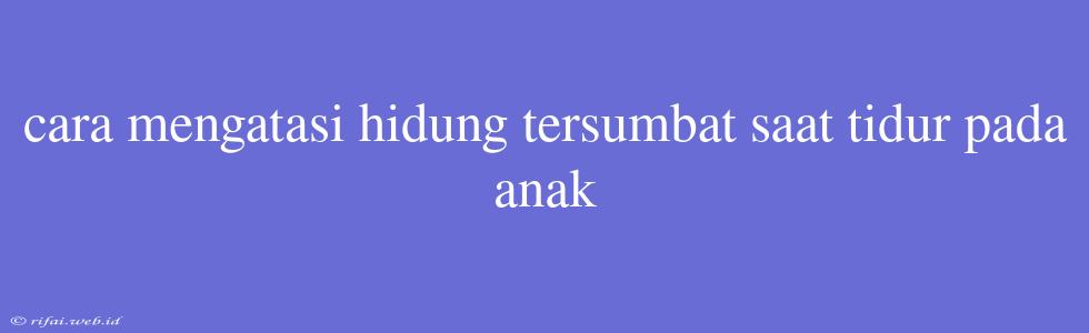 Cara Mengatasi Hidung Tersumbat Saat Tidur Pada Anak