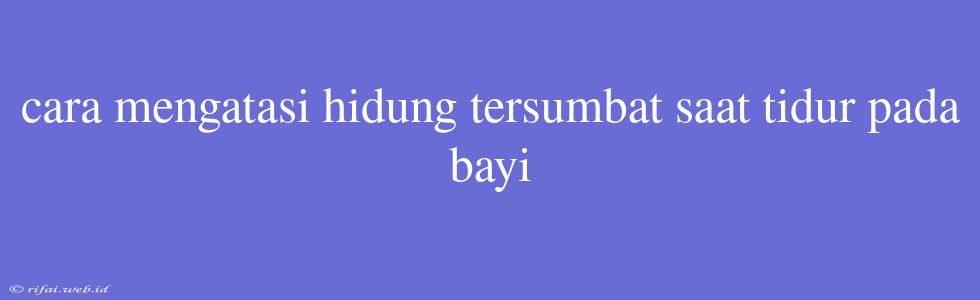 Cara Mengatasi Hidung Tersumbat Saat Tidur Pada Bayi