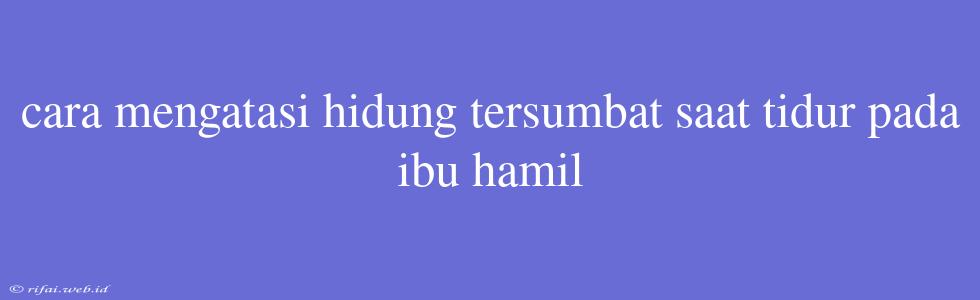 Cara Mengatasi Hidung Tersumbat Saat Tidur Pada Ibu Hamil