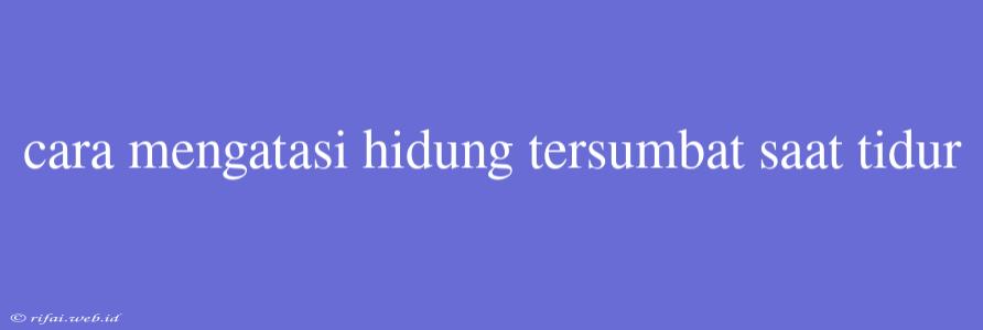 Cara Mengatasi Hidung Tersumbat Saat Tidur