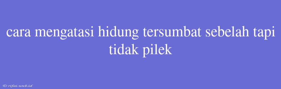 Cara Mengatasi Hidung Tersumbat Sebelah Tapi Tidak Pilek