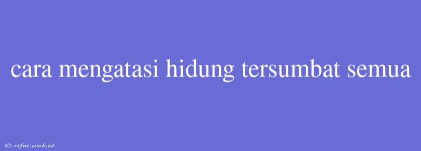 Cara Mengatasi Hidung Tersumbat Semua