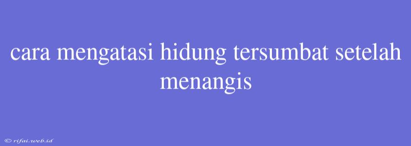 Cara Mengatasi Hidung Tersumbat Setelah Menangis