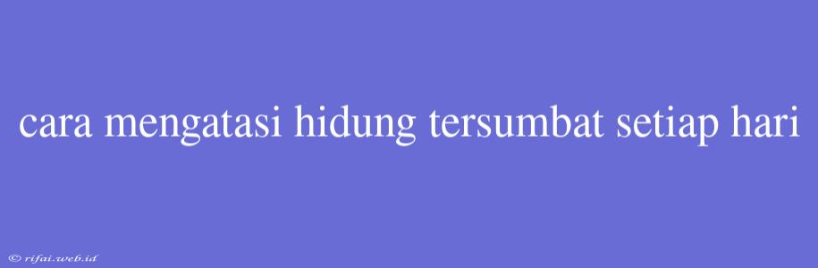 Cara Mengatasi Hidung Tersumbat Setiap Hari