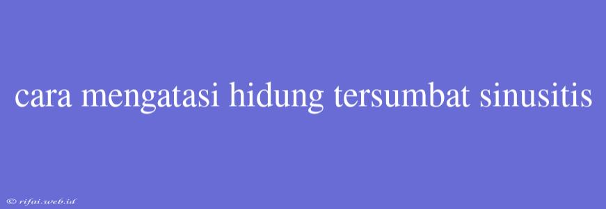 Cara Mengatasi Hidung Tersumbat Sinusitis