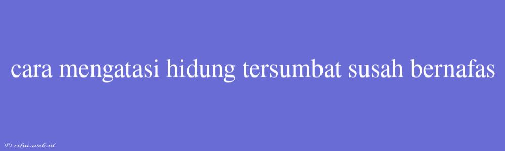 Cara Mengatasi Hidung Tersumbat Susah Bernafas