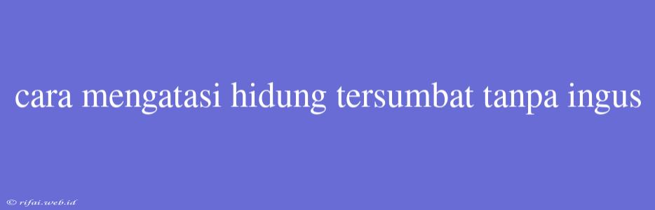 Cara Mengatasi Hidung Tersumbat Tanpa Ingus