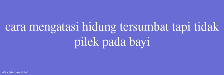 Cara Mengatasi Hidung Tersumbat Tapi Tidak Pilek Pada Bayi