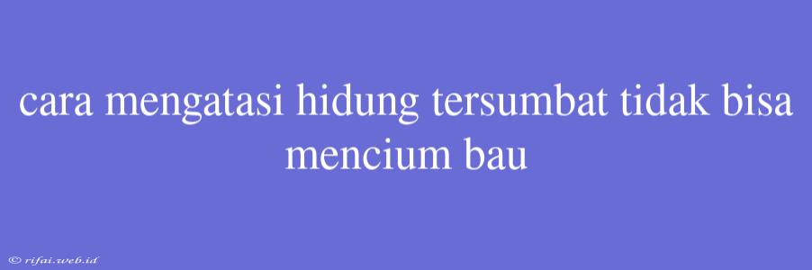 Cara Mengatasi Hidung Tersumbat Tidak Bisa Mencium Bau