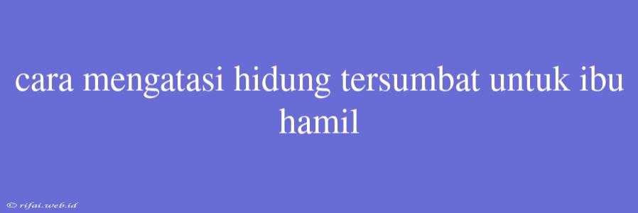 Cara Mengatasi Hidung Tersumbat Untuk Ibu Hamil