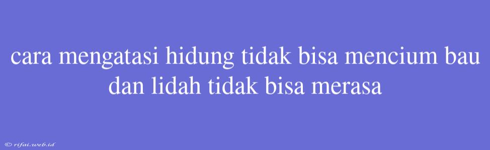 Cara Mengatasi Hidung Tidak Bisa Mencium Bau Dan Lidah Tidak Bisa Merasa