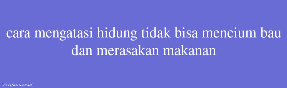 Cara Mengatasi Hidung Tidak Bisa Mencium Bau Dan Merasakan Makanan