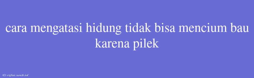 Cara Mengatasi Hidung Tidak Bisa Mencium Bau Karena Pilek