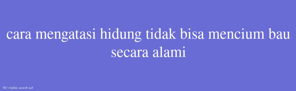 Cara Mengatasi Hidung Tidak Bisa Mencium Bau Secara Alami