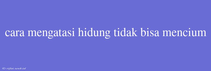 Cara Mengatasi Hidung Tidak Bisa Mencium