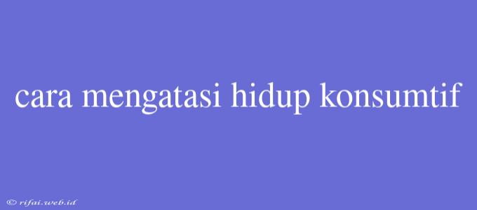 Cara Mengatasi Hidup Konsumtif