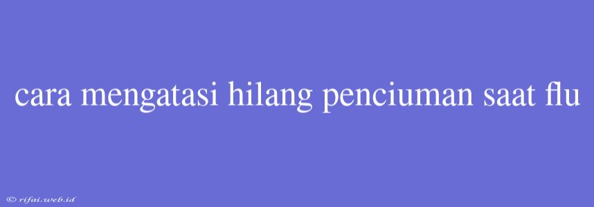 Cara Mengatasi Hilang Penciuman Saat Flu