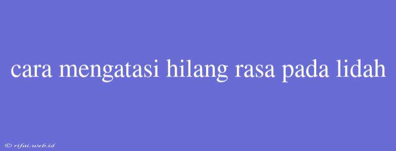 Cara Mengatasi Hilang Rasa Pada Lidah