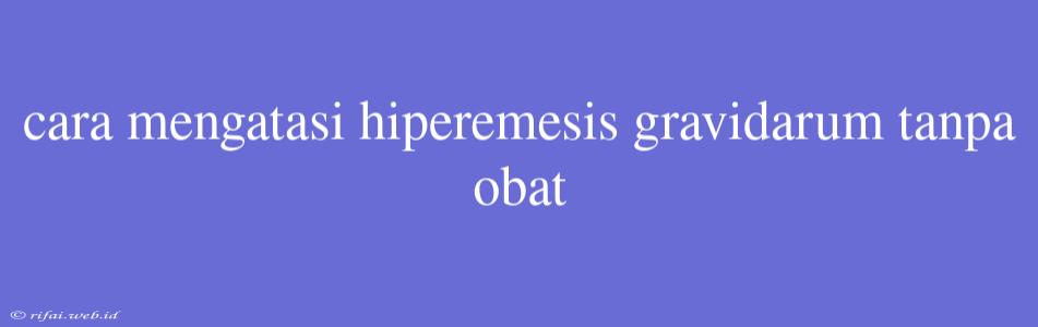 Cara Mengatasi Hiperemesis Gravidarum Tanpa Obat