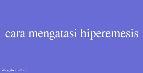 Cara Mengatasi Hiperemesis