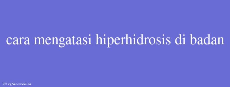 Cara Mengatasi Hiperhidrosis Di Badan