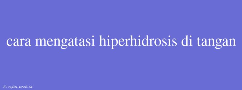 Cara Mengatasi Hiperhidrosis Di Tangan