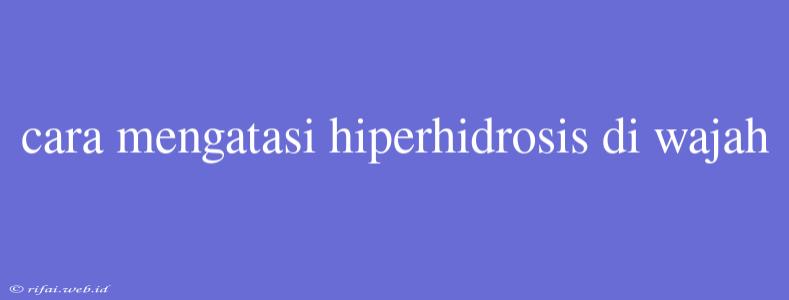 Cara Mengatasi Hiperhidrosis Di Wajah