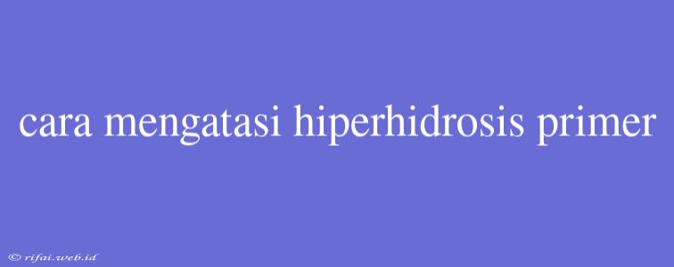 Cara Mengatasi Hiperhidrosis Primer