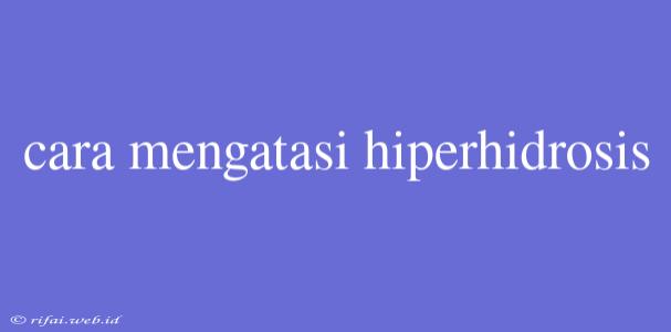 Cara Mengatasi Hiperhidrosis