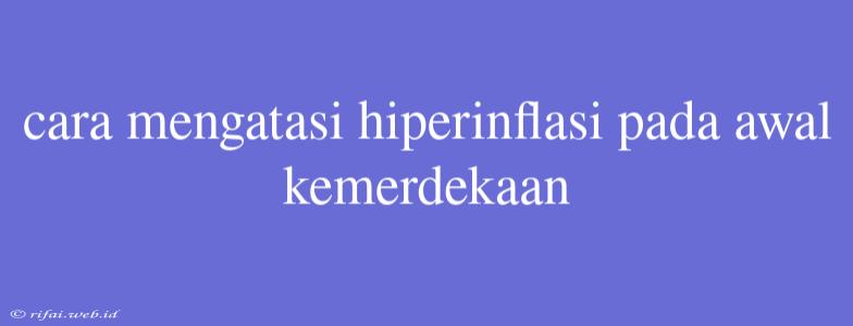 Cara Mengatasi Hiperinflasi Pada Awal Kemerdekaan