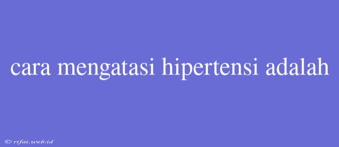 Cara Mengatasi Hipertensi Adalah