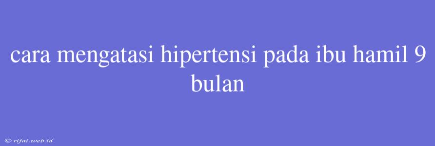 Cara Mengatasi Hipertensi Pada Ibu Hamil 9 Bulan