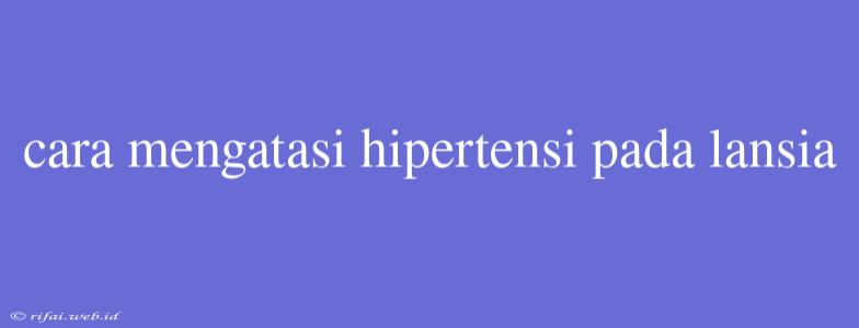 Cara Mengatasi Hipertensi Pada Lansia