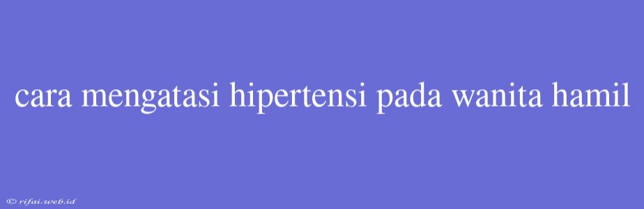 Cara Mengatasi Hipertensi Pada Wanita Hamil