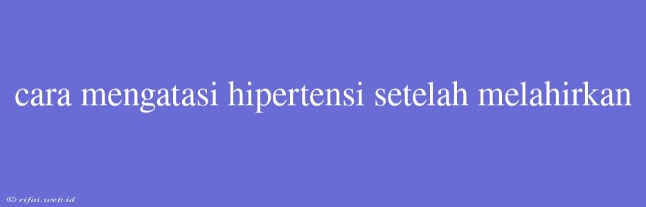 Cara Mengatasi Hipertensi Setelah Melahirkan