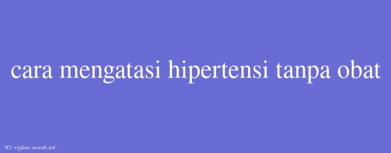 Cara Mengatasi Hipertensi Tanpa Obat