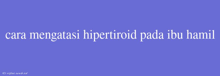 Cara Mengatasi Hipertiroid Pada Ibu Hamil