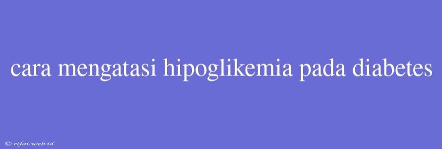 Cara Mengatasi Hipoglikemia Pada Diabetes