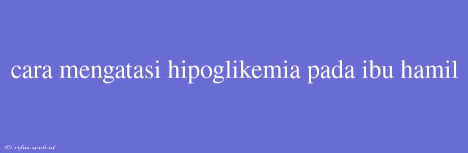 Cara Mengatasi Hipoglikemia Pada Ibu Hamil