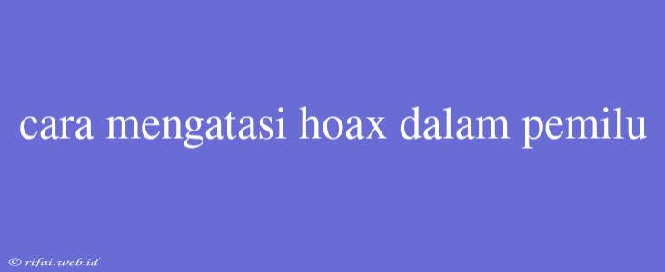 Cara Mengatasi Hoax Dalam Pemilu