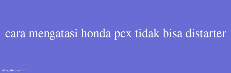 Cara Mengatasi Honda Pcx Tidak Bisa Distarter