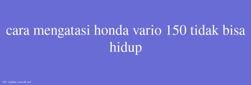 Cara Mengatasi Honda Vario 150 Tidak Bisa Hidup