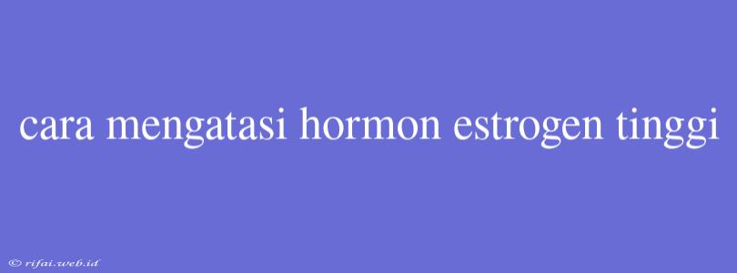 Cara Mengatasi Hormon Estrogen Tinggi