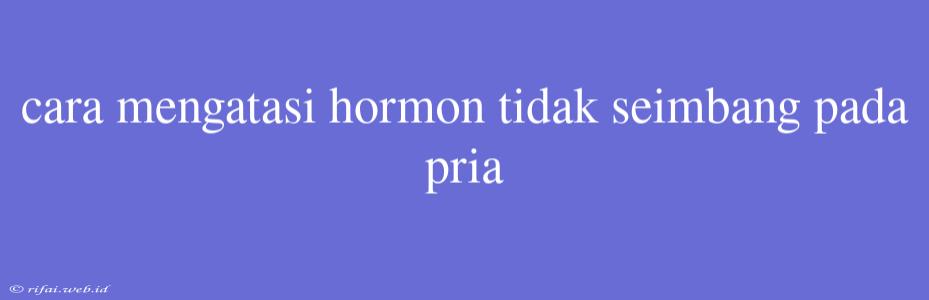 Cara Mengatasi Hormon Tidak Seimbang Pada Pria