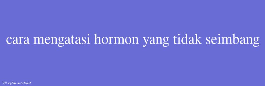 Cara Mengatasi Hormon Yang Tidak Seimbang