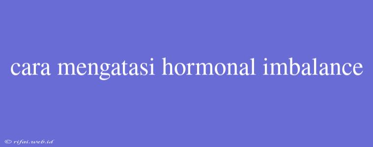 Cara Mengatasi Hormonal Imbalance