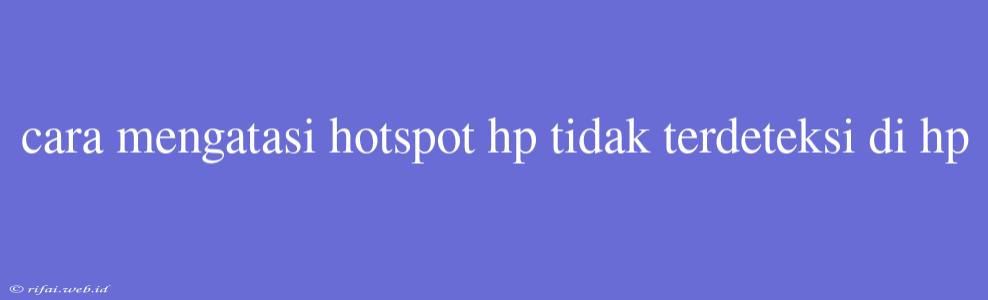 Cara Mengatasi Hotspot Hp Tidak Terdeteksi Di Hp